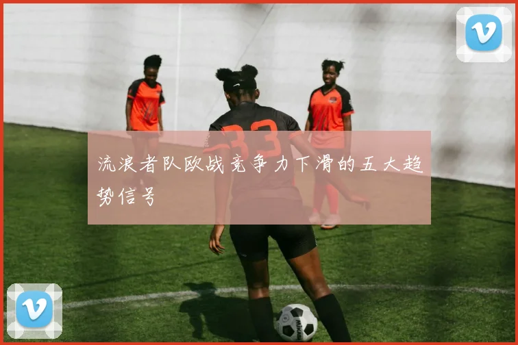 流浪者队欧战竞争力下滑的五大趋势信号