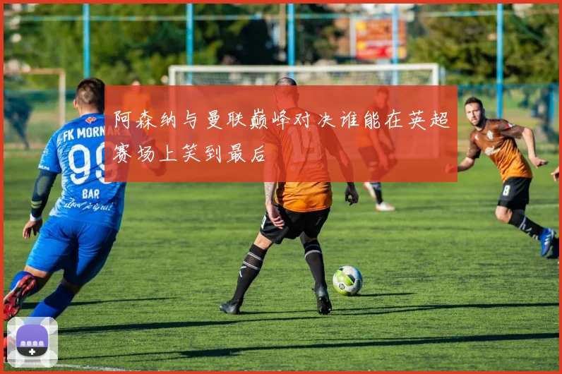 阿森纳与曼联巅峰对决谁能在英超赛场上笑到最后