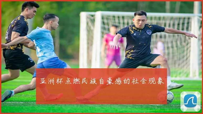 亚洲杯点燃民族自豪感的社会现象