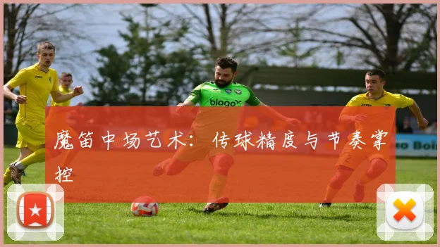 魔笛中场艺术：传球精度与节奏掌控