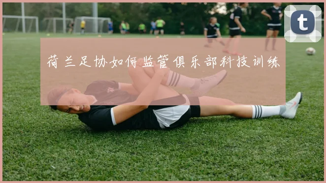 荷兰足协如何监管俱乐部科技训练