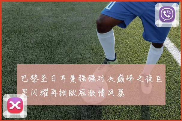 巴黎圣日耳曼强强对决巅峰之夜巨星闪耀再掀欧冠激情风暴