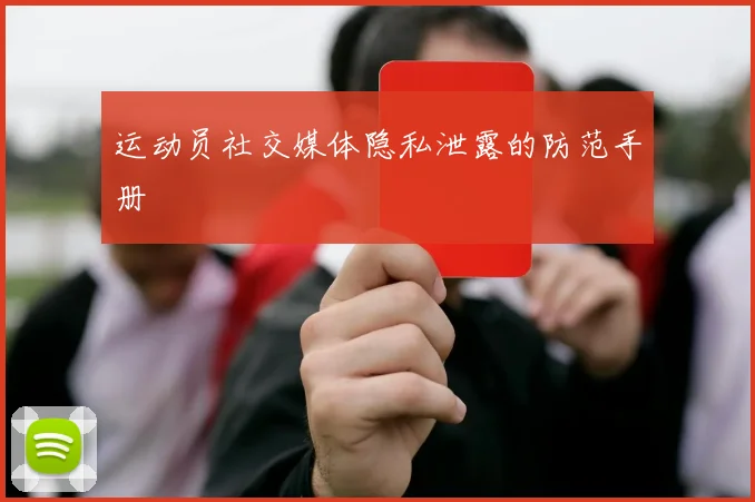 运动员社交媒体隐私泄露的防范手册