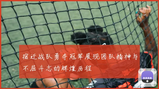 宿迁战队勇夺冠军展现团队精神与不屈斗志的辉煌历程