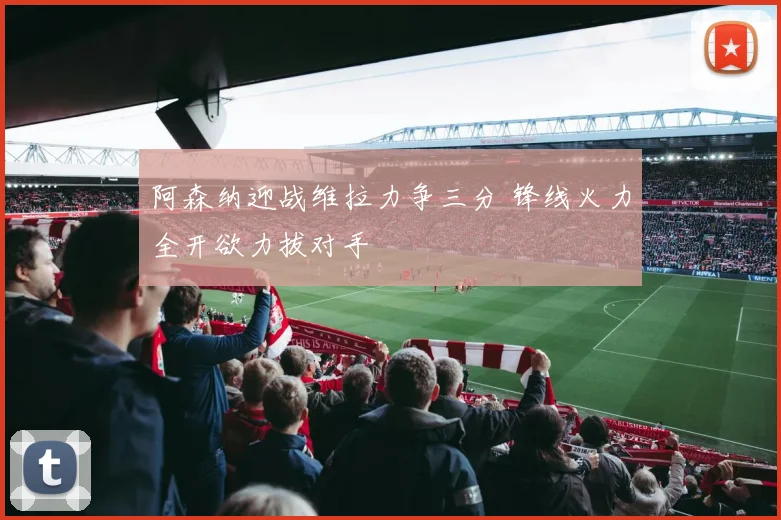 阿森纳迎战维拉力争三分 锋线火力全开欲力拔对手