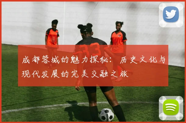 成都蓉城的魅力探秘：历史文化与现代发展的完美交融之旅