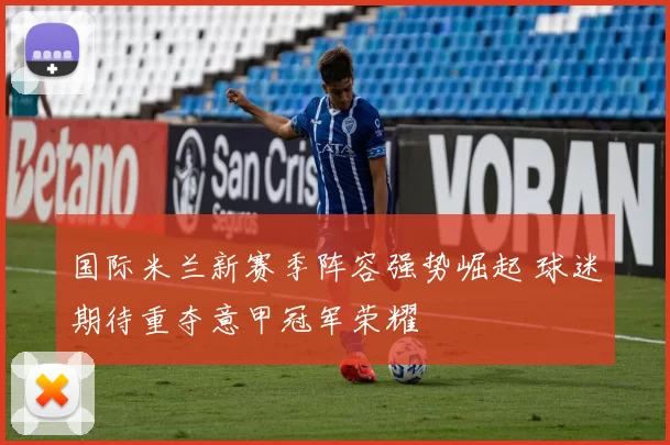 国际米兰新赛季阵容强势崛起 球迷期待重夺意甲冠军荣耀