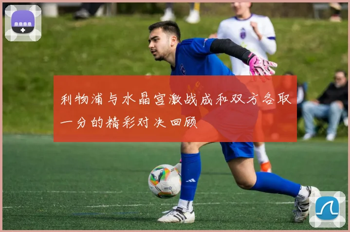 利物浦与水晶宫激战成和双方各取一分的精彩对决回顾