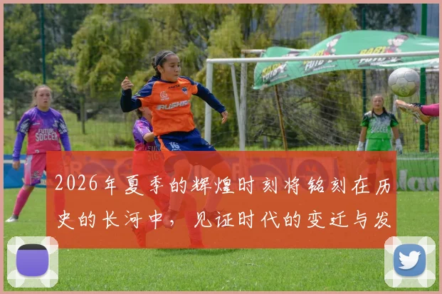 2026年夏季的辉煌时刻将铭刻在历史的长河中，见证时代的变迁与发展