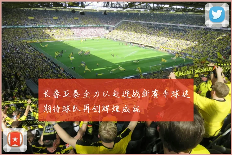 长春亚泰全力以赴迎战新赛季球迷期待球队再创辉煌成就