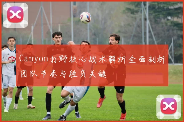 Canyon打野核心战术解析全面剖析团队节奏与胜负关键