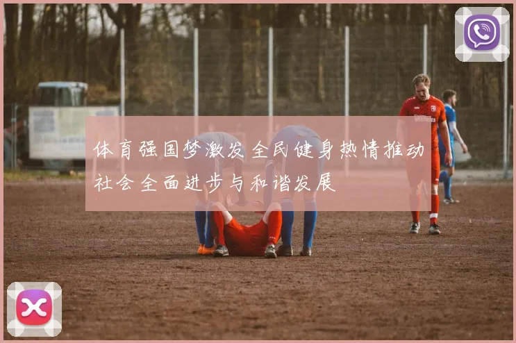 体育强国梦激发全民健身热情推动社会全面进步与和谐发展