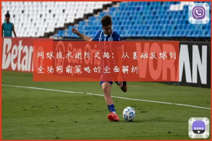 网球技术进阶之路：从基础发球到全场网前策略的全面解析