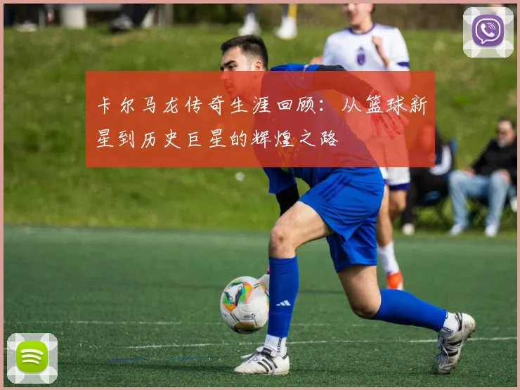 卡尔马龙传奇生涯回顾：从篮球新星到历史巨星的辉煌之路