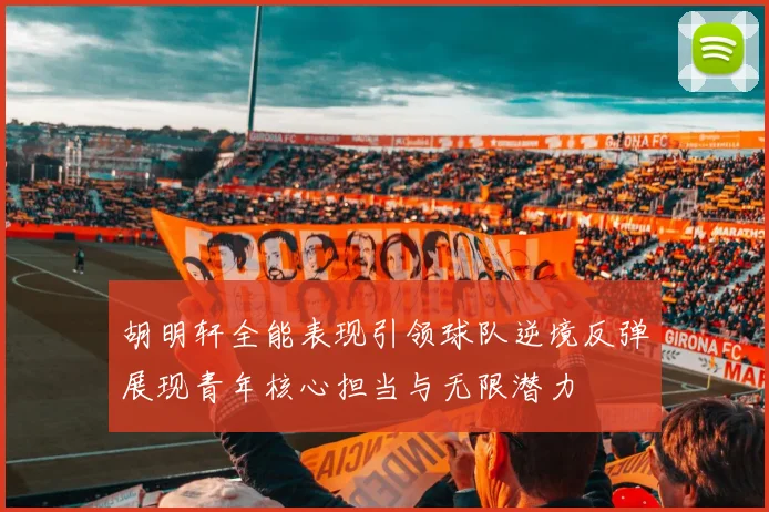 胡明轩全能表现引领球队逆境反弹展现青年核心担当与无限潜力