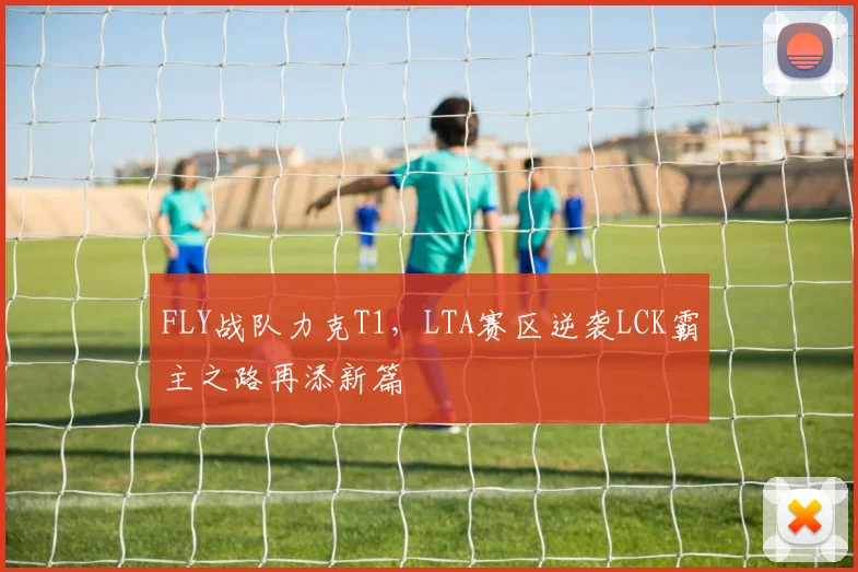 FLY战队力克T1，LTA赛区逆袭LCK霸主之路再添新篇