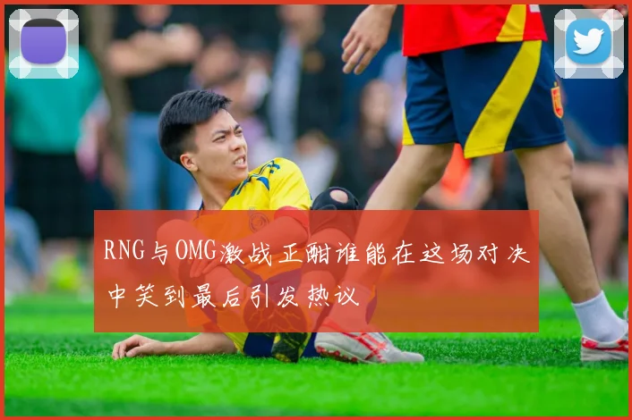 RNG与OMG激战正酣谁能在这场对决中笑到最后引发热议