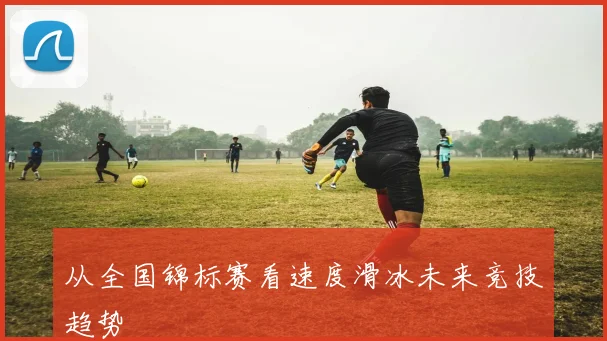 从全国锦标赛看速度滑冰未来竞技趋势