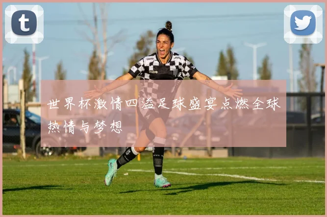 世界杯激情四溢足球盛宴点燃全球热情与梦想