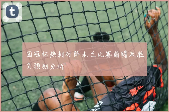 国冠杯热刺对阵米兰比赛前瞻及胜负预测分析