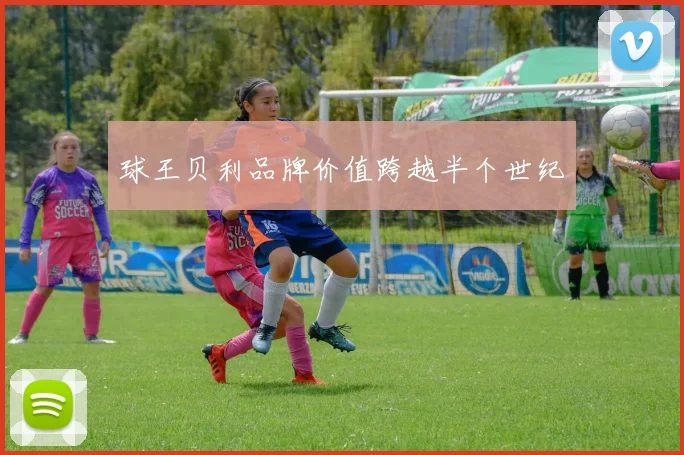 球王贝利品牌价值跨越半个世纪