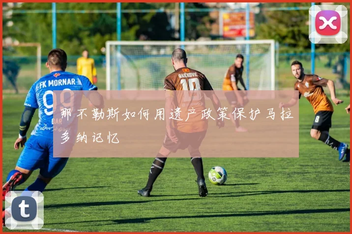 那不勒斯如何用遗产政策保护马拉多纳记忆