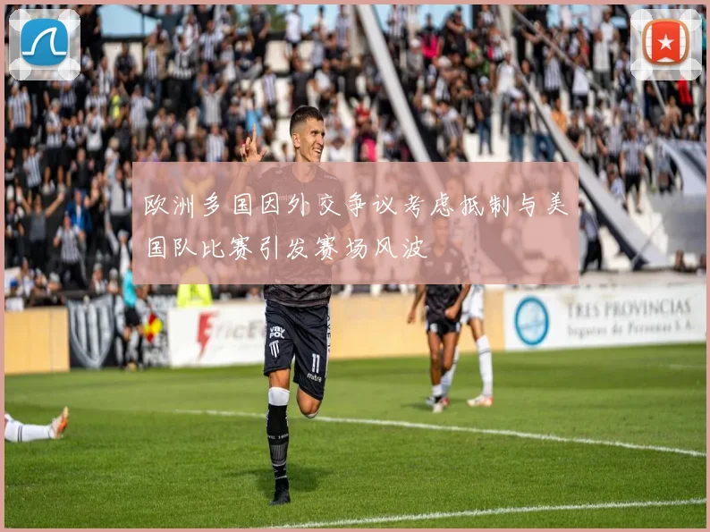 欧洲多国因外交争议考虑抵制与美国队比赛引发赛场风波